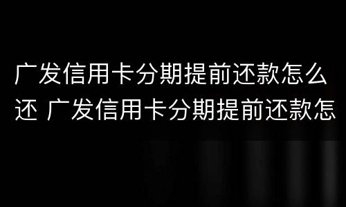 广发信用卡分期提前还款怎么还 广发信用卡分期提前还款怎么还利息