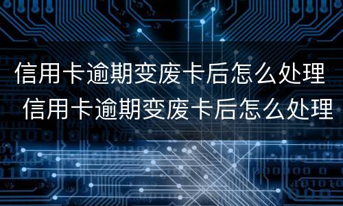 信用卡逾期变废卡后怎么处理 信用卡逾期变废卡后怎么处理呢