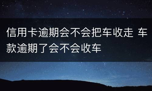 信用卡逾期会不会把车收走 车款逾期了会不会收车