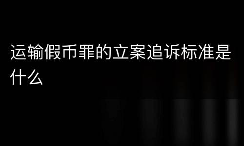 运输假币罪的立案追诉标准是什么