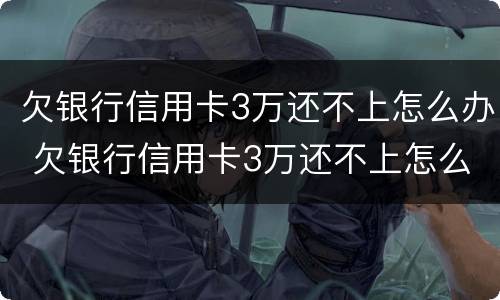 欠银行信用卡3万还不上怎么办 欠银行信用卡3万还不上怎么办呀