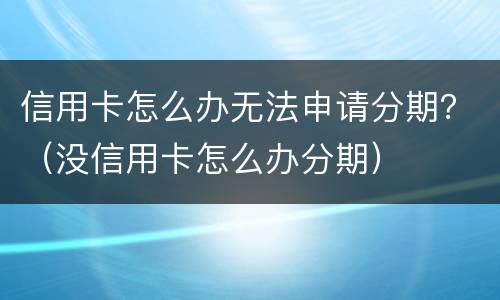 信用卡怎么办无法申请分期？（没信用卡怎么办分期）