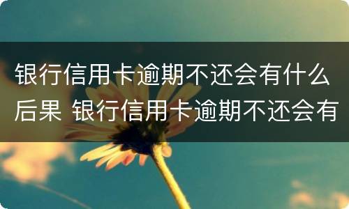 银行信用卡逾期不还会有什么后果 银行信用卡逾期不还会有什么后果?