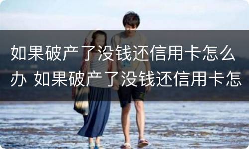 如果破产了没钱还信用卡怎么办 如果破产了没钱还信用卡怎么办呢
