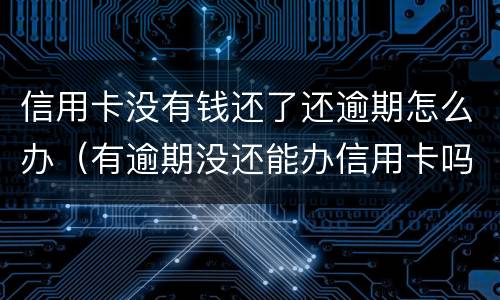 信用卡没有钱还了还逾期怎么办（有逾期没还能办信用卡吗）
