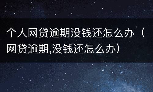个人网贷逾期没钱还怎么办（网贷逾期,没钱还怎么办）
