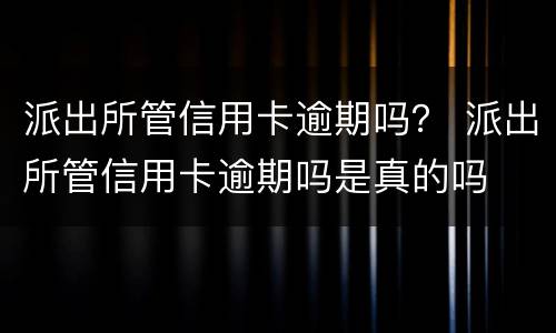 派出所管信用卡逾期吗？ 派出所管信用卡逾期吗是真的吗