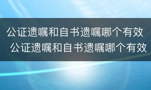 公证遗嘱和自书遗嘱哪个有效 公证遗嘱和自书遗嘱哪个有效率高