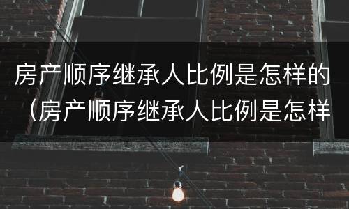 房产顺序继承人比例是怎样的（房产顺序继承人比例是怎样的啊）