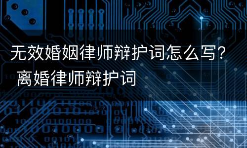 无效婚姻律师辩护词怎么写？ 离婚律师辩护词