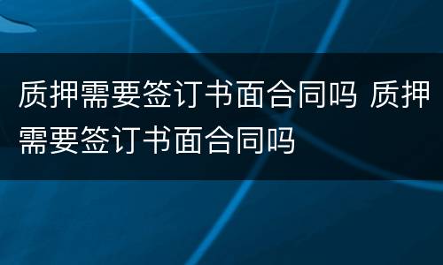 质押需要签订书面合同吗 质押需要签订书面合同吗