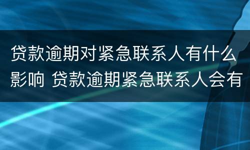 贷款逾期对紧急联系人有什么影响 贷款逾期紧急联系人会有什么影响