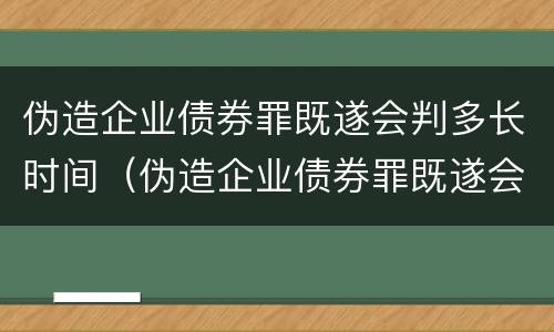 伪造企业债券罪既遂会判多长时间（伪造企业债券罪既遂会判多长时间以上）