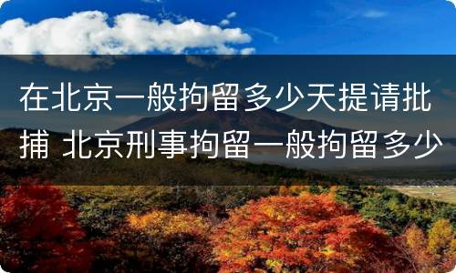 在北京一般拘留多少天提请批捕 北京刑事拘留一般拘留多少天