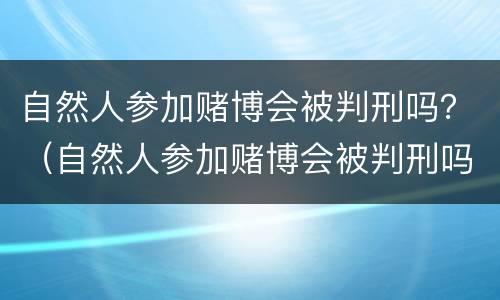 自然人参加赌博会被判刑吗？（自然人参加赌博会被判刑吗多久）