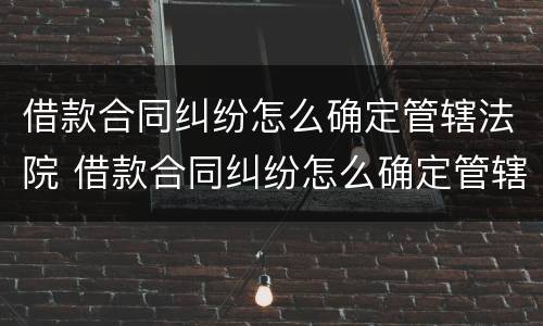 借款合同纠纷怎么确定管辖法院 借款合同纠纷怎么确定管辖法院起诉