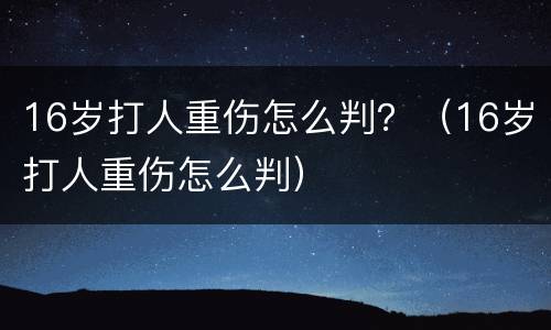 16岁打人重伤怎么判？（16岁打人重伤怎么判）