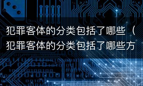 犯罪客体的分类包括了哪些（犯罪客体的分类包括了哪些方面）