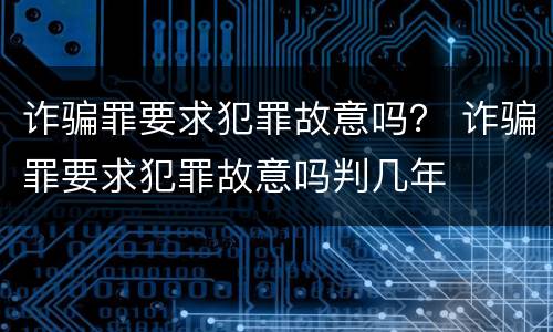 诈骗罪要求犯罪故意吗？ 诈骗罪要求犯罪故意吗判几年