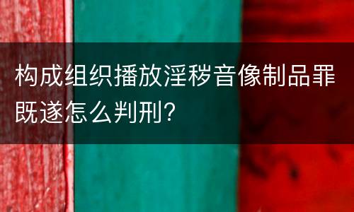 构成组织播放淫秽音像制品罪既遂怎么判刑?