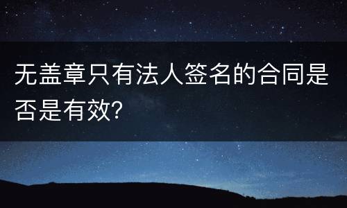 无盖章只有法人签名的合同是否是有效？