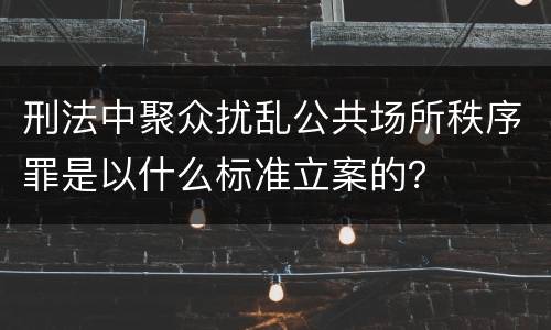 刑法中聚众扰乱公共场所秩序罪是以什么标准立案的？