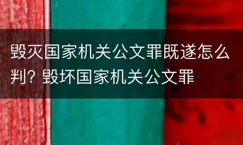 毁灭国家机关公文罪既遂怎么判? 毁坏国家机关公文罪