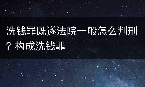 洗钱罪既遂法院一般怎么判刑? 构成洗钱罪