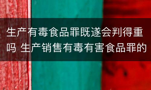 生产有毒食品罪既遂会判得重吗 生产销售有毒有害食品罪的既遂