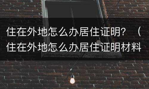 住在外地怎么办居住证明？（住在外地怎么办居住证明材料）