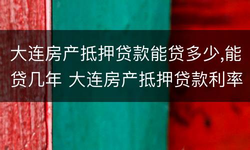 大连房产抵押贷款能贷多少,能贷几年 大连房产抵押贷款利率是多少