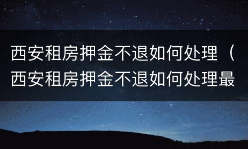 西安租房押金不退如何处理（西安租房押金不退如何处理最新消息）