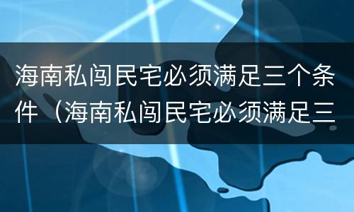 海南私闯民宅必须满足三个条件（海南私闯民宅必须满足三个条件吗）