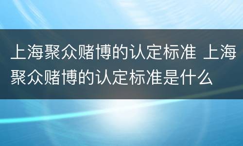 上海聚众赌博的认定标准 上海聚众赌博的认定标准是什么