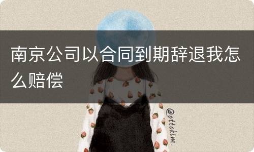 南京公司以合同到期辞退我怎么赔偿