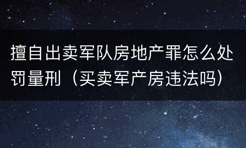 擅自出卖军队房地产罪怎么处罚量刑（买卖军产房违法吗）
