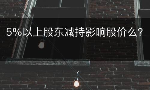 5%以上股东减持影响股价么？