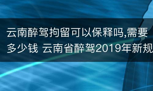 云南醉驾拘留可以保释吗,需要多少钱 云南省醉驾2019年新规放宽
