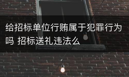 给招标单位行贿属于犯罪行为吗 招标送礼违法么