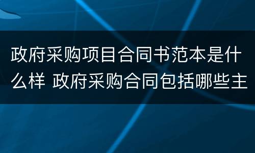 政府采购项目合同书范本是什么样 政府采购合同包括哪些主要条款