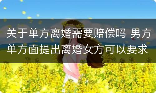 关于单方离婚需要赔偿吗 男方单方面提出离婚女方可以要求赔偿吗