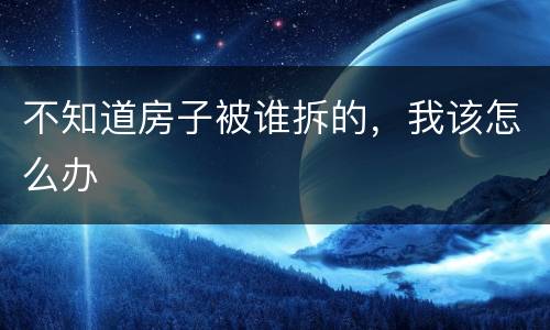 不知道房子被谁拆的，我该怎么办