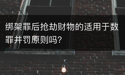 绑架罪后抢劫财物的适用于数罪并罚原则吗？