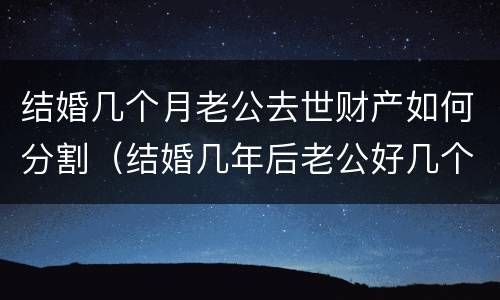 结婚几个月老公去世财产如何分割（结婚几年后老公好几个月没同房）