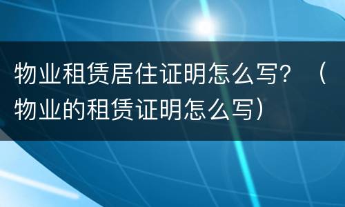 物业租赁居住证明怎么写？（物业的租赁证明怎么写）