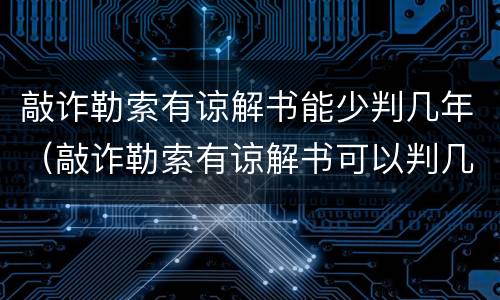 敲诈勒索有谅解书能少判几年（敲诈勒索有谅解书可以判几年）