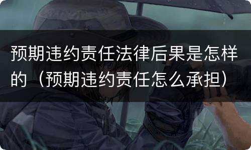 预期违约责任法律后果是怎样的（预期违约责任怎么承担）