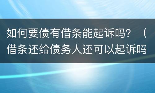 如何要债有借条能起诉吗？（借条还给债务人还可以起诉吗）