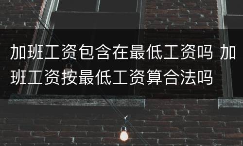 加班工资包含在最低工资吗 加班工资按最低工资算合法吗