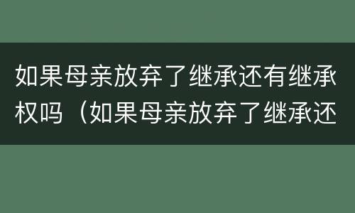 如果母亲放弃了继承还有继承权吗（如果母亲放弃了继承还有继承权吗知乎）